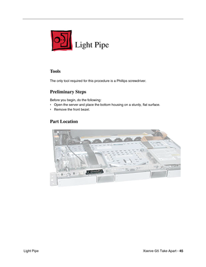 Page 47
Xserve G5 Take Apart - 45
 Light Pipe
Light Pipe
Tools
The only tool required for this procedure is a Phillips screwdriver.
Preliminary Steps
Before you begin, do the following:
• Open the server and place the bottom housing on a sturdy, flat surface.
• Remove the front bezel.
Part Location 