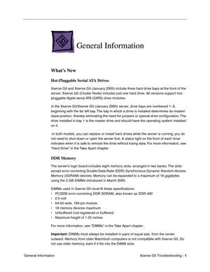 Page 76
 

Xserve G5 Troubleshooting - 
 
1
 
 General Information
 
General Information
 
What’s New
 
Hot-Pluggable Serial ATA Drives
 
Xserve G5 and Xserve G5 (January 2005) include three hard drive bays at the front of the 
server; Xserve G5 (Cluster Node) includes just one hard drive. All versions support hot-
pluggable Apple serial ATA (SATA) drive modules. 
In the Xserve G5/Xserve G5 (January 2005) server, drive bays are numbered 1–3, 
beginning with the far left bay. The bay in which a drive is...