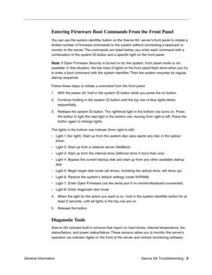 Page 80
 

Xserve G5 Troubleshooting - 
 
5
 
 General Information
 
Entering Firmware Boot Commands From the Front Panel
 
You can use the system identiﬁer button on the Xserve G5  server’s front panel to initiate a 
limited number of  ﬁrmware commands to the system without connecting a keyboard or 
monitor to the server. The commands are listed below; you enter each command with a 
combination of the system ID button and a speci ﬁc light on the front panel.
 
Note:
 
 If Open Firmware Security is turned on...