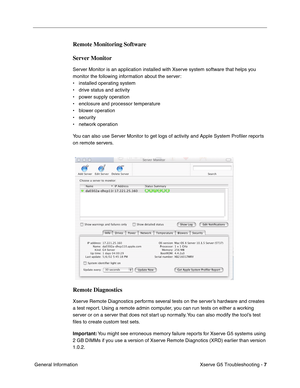 Page 82
 

Xserve G5 Troubleshooting - 
 
7
 
 General Information
 
Remote Monitoring Software
Server Monitor
 
Server Monitor is an application installed with Xserve system software that helps you 
monitor the following information about the server:
• installed operating system
• drive status and activity
• power supply operation
• enclosure and processor temperature
• blower operation
• security
• network operation
You can also use Server Monitor to get logs of activity and Apple System Proﬁler reports 
on...