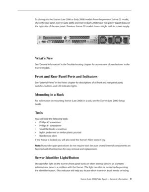 Page 9Xserve (Late 2006) Take Apart — General Information 9
To distinguish the Xserve (Late 2006 or Early 2008) models from the previous Xserve G5 model, 
check the rear panel. Xserve (Late 2006) and Xserve (Early 2008) have two power supply bays on 
the right side of the rear panel.  Previous Xserve G5 models have a single, built-in power supply.
What’s New
See “General Information” in the Troubleshooting chapter for an overview of new features in the 
Xserve models.
Front and Rear Panel Ports and Indicators...