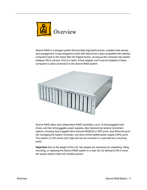 Page 3
 

Xserve RAID Basics - 
 
1
 
 Overview
 
Overview
 
Xserve RAID is a storage system that provides high-performance, scalable data access 
and management. It was designed to work with Xserve but is also compatible with desktop 
computers back to the Power Mac G4 (Digital Audio), as long as the computer has system 
software OS X (version 10.2.3 or later). A host adapter card must be installed in these 
computers to allow connection to the Xserve RAID system.
Xserve RAID offers dual independent RAID...