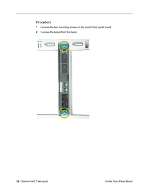 Page 34
 
26 -   
Xserve RAID Take Apart  Center Front Panel Board 
Procedure 
1. Remove the two mounting screws on the center front panel board. 
2. Remove the board from the bezel. 