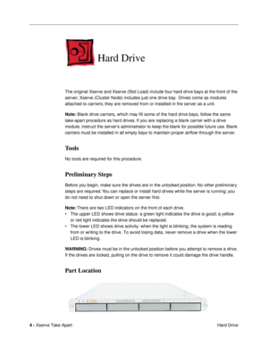 Page 6 
4 -  
Xserve Take Apart
 Hard Drive 
Hard Drive
 
The original Xserve and Xserve (Slot Load) include four hard drive bays at the front of the 
server; Xserve (Cluster Node) includes just one drive bay.  Drives come as modules 
attached to carriers; they are removed from or installed in the server as a unit. 
Note: 
 Blank drive carriers, which may Þll some of the hard drive bays, follow the same 
take-apart procedure as hard drives. If you are replacing a blank carrier with a drive 
module, instruct...