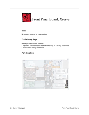 Page 5250 - Xserve Take Apart
 Front Panel Board, Xserve
Front Panel Board, Xserve
Tools
No tools are required for this procedure.
Preliminary Steps
Before you begin, do the following:
¥ Open the server and place the bottom housing on a sturdy, flat surface.
¥ Remove the locking mechanism.
Part Location 