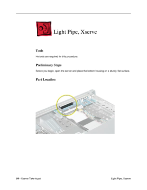 Page 5654 - Xserve Take Apart
 Light Pipe, Xserve
Light Pipe, Xserve
Tools
No tools are required for this procedure.
Preliminary Steps
Before you begin, open the server and place the bottom housing on a sturdy, ßat surface.
Part Location 