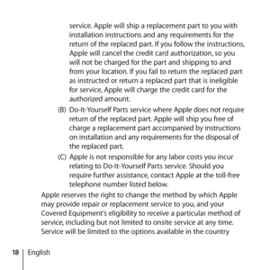 Page 1818English service. Apple will ship a replacement part to you with 
installation instructions and any requirements for the 
return of the replaced part. If you follow the instructions, 
Apple will cancel the credit card authorization, so you 
will not be charged for the part and shipping to and 
from your location. If you fail to return the replaced part 
as instructed or return a replaced part that is ineligible 
for service, Apple will charge the credit card for the 
authorized amount. 
(B)...