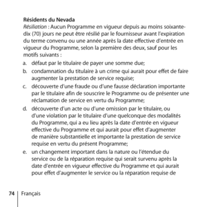 Page 7474Français
 
Résidents du Nevada 
Résiliation : Aucun Programme en vigueur depuis au moins soixante-
dix (70) jours ne peut être résilié par le fournisseur avant l’expiration 
du terme convenu ou une année après la date effective d’entrée en 
vigueur du Programme, selon la première des deux, sauf pour les 
motifs suivants : 
a.   défaut par le titulaire de payer une somme due; 
b.   condamnation du titulaire à un crime qui aurait pour effet de faire 
augmenter la prestation de service requise; 
c....