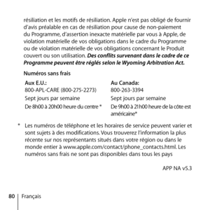 Page 8080Françaisrésiliation et les motifs de résiliation. Apple n’est pas obligé de fournir 
d’avis préalable en cas de résiliation pour cause de non-paiement 
du Programme, d’assertion inexacte matérielle par vous à Apple, de 
violation matérielle de vos obligations dans le cadre du Programme 
ou de violation matérielle de vos obligations concernant le Produit 
couvert ou son utilisation. Des conflits survenant dans le cadre de ce 
Programme peuvent être réglés selon le Wyoming Arbitration Act.
  Numéros sans...