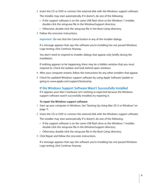 Page 9   9
 2 Insert the CD or DVD or connect the external disk with the Windows support software.
The installer may start automatically. If it doesn’t, do one of the following:
 
ÂIf the support software is on the same USB flash drive as the Windows 7 installer, 
double-click the setup.exe file in the WindowsSupport directory.
 
ÂOtherwise, double-click the setup.exe file in the Boot Camp directory.
  3 Follow the onscreen instructions.
Important:  Do not click the Cancel button in any of the installer...