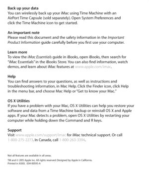 Page 6Back up your data
You can wirelessly back up your iMac using Time Machine with an  
AirPort Time Capsule (sold separately). Open System Preferences and  
click the Time Machine icon to get started. 
An important note
Please read this document and the safety information in the Important  
Product Information  guide carefully before you first use your computer.
Learn more
To view the iMac Essentials  guide in iBooks, open iBooks, then search for  
“iMac Essentials” in the iBooks Store. You can also find...