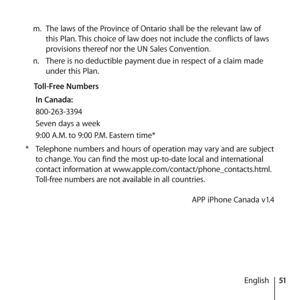 Page 5151
English
m.
 The laws of the Province of Ontario shall be the relevant law of 
this Plan. This choice of law does not include the conflicts of laws 
provisions thereof nor the UN Sales Convention.
n.   There is no deductible payment due in respect of a claim made 
under this Plan. 
  Toll-Free Numbers 
In Canada:
800-263-3394
Seven days a week
9:00 A.M. to 9:00 P.M. Eastern time*
*  Telephone numbers and hours of operation may vary and are subject 
to change. You can find the most up-to-date local and...
