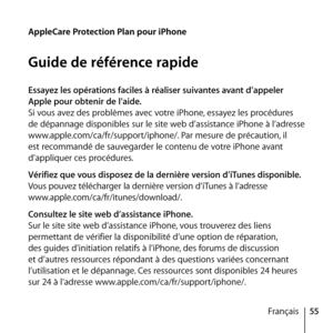 Page 5555
Français
Essayez les opérations faciles à réaliser suivantes avant d’appeler 
Apple pour obtenir de l’aide.
Si vous avez des problèmes avec votre iPhone, essayez les procédures 
de dépannage disponibles sur le site web d’assistance iPhone à l’adresse 
www.apple.com/ca/fr/support/iphone/. Par mesure de précaution, il 
est recommandé de sauvegarder le contenu de votre iPhone avant 
d’appliquer ces procédures.
Vérifiez que vous disposez de la dernière version d’iTunes disponible.
Vous pouvez télécharger...