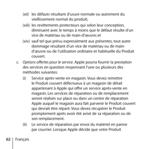 Page 6262Français(xii) 
les défauts résultant d’usure normale ou autrement du 
vieillissement normal du produit;
(xiii)  les revêtements protecteurs qui selon leur conception, 
diminuent avec le temps à moins que le défaut résulte d’un 
vice de matériau ou de main-d’œuvre; et
(xiv)  sauf tel que prévu expressément aux présentes, tout autre 
dommage résultant d’un vice de matériau ou de main-
d’œuvre ou de l’utilisation ordinaire et habituelle du Produit 
couvert.
c.   Options offertes pour le service. Apple...