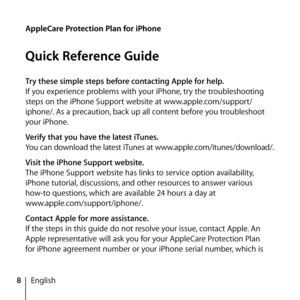 Page 88English
Try these simple steps before contacting Apple for help.
If you experience problems with your iPhone, try the troubleshooting 
steps on the iPhone Support website at www.apple.com/support/
iphone/. As a precaution, back up all content before you troubleshoot 
your iPhone.
Verify that you have the latest iTunes.
You can download the latest iTunes at www.apple.com/itunes/download/.
Visit the iPhone Support website.
The iPhone Support website has links to service option availability, 
iPhone...
