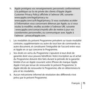 Page 7575
Français
h.
 
Apple protégera vos renseignements personnels conformément 
à la politique sur la vie privée des clients d’Apple (Apple 
Customer Privacy Policy) affichée à l’adresse URL suivante :  
www.apple.com/legal/privacy ou  
www.apple.com/ca/fr/legal/privacy. Si vous souhaitez accéder 
à l’information vous concernant détenue par Apple, ou si vous 
voulez la modifier, veuillez accéder à l’adresse URL suivante 
: www.apple.com/contact/myinfo afin de mettre à jour vos 
coordonnées personnelles, ou...