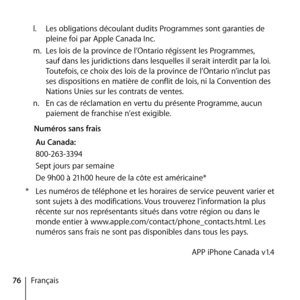 Page 7676Françaisl.
  Les obligations découlant dudits Programmes sont garanties de 
pleine foi par Apple Canada Inc. 
m.  Les lois de la province de l’Ontario régissent les Programmes, 
sauf dans les juridictions dans lesquelles il serait interdit par la loi. 
Toutefois, ce choix des lois de la province de l’Ontario n’inclut pas 
ses dispositions en matière de conflit de lois, ni la Convention des 
Nations Unies sur les contrats de ventes.
n.   En cas de réclamation en vertu du présente Programme, aucun...