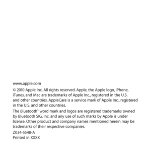 Page 80www.apple.com
© 2010 Apple Inc. All rights reserved. Apple, the Apple logo, iPhone, 
iTunes, and Mac are trademarks of Apple Inc., registered in the U.S.  
and other countries. AppleCare is a service mark of Apple Inc., registered 
in the U.S. and other countries. 
The Bluetooth
® word mark and logos are registered trademarks owned 
by Bluetooth SIG, Inc. and any use of such marks by Apple is under 
license. Other product and company names mentioned herein may be 
trademarks of their respective...