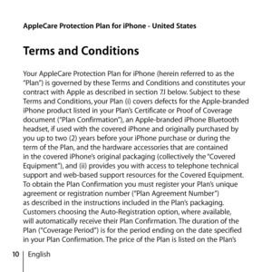 Page 1010English
AppleCare Protection Plan for iPhone - United States
Terms and Conditions
Your AppleCare Protection Plan for iPhone (herein referred to as the 
“Plan”) is governed by these Terms and Conditions and constitutes your 
contract with Apple as described in section 7.l below. Subject to these 
Terms and Conditions, your Plan (i) covers defects for the Apple-branded 
iPhone product listed in your Plan’s Certificate or Proof of Coverage 
document (“Plan Confirmation”), an Apple-branded iPhone Bluetooth...