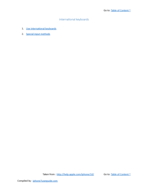 Page 128Go to:  Table of Content ^
International keyboards
1. Use international keyboards
2. Special input methods
Taken from :  http://help.apple.com/iphone/10/ Go to:  Table of Content ^
Compiled by :  iphone7userguide.com  