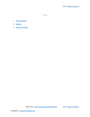 Page 279Go to:  Table of Content ^
Clock
1. Clock at a glance
2. Bedtime
3. Alarms and timers
Taken from :  http://help.apple.com/iphone/10/ Go to:  Table of Content ^
Compiled by :  iphone7userguide.com  