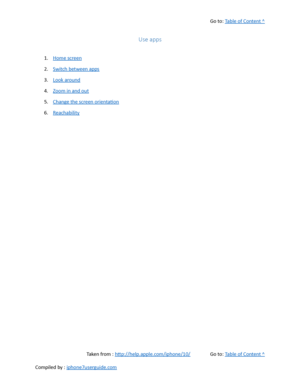 Page 65Go to:  Table of Content ^
Use apps
1. Home screen
2. Switch between apps
3. Look around
4. Zoom in and out
5. Change the screen orientation
6. Reachability
Taken from :  http://help.apple.com/iphone/10/ Go to:  Table of Content ^
Compiled by :  iphone7userguide.com  