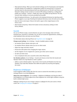 Page 139 Chapter  33    Settings 13 9
 •Reset network settings:  When you reset network settings, your list of previously used networks 
and VPN settings not installed by a configuration profile are removed. Wi-Fi is turned off 
and then back on, disconnecting you from any network you’re on. The Wi-Fi and “Ask to Join 
Networks” settings remain turned on. To remove VPN settings installed by a configuration 
profile, go to Settings > General > Profile, then select the profile and tap Remove. This also 
removes...
