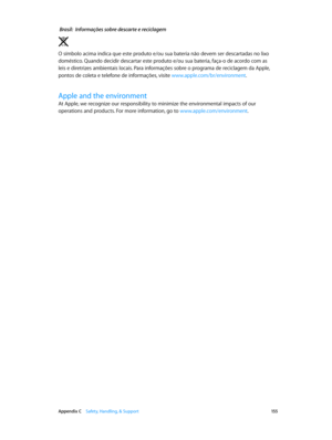 Page 155 Appendix C    Safety, Handling, & Support 15 5
 Brasil:  Informações sobre descarte e reciclagem
O símbolo acima indica que este produto e/ou sua bateria não devem ser descartadas no lixo 
doméstico. Quando decidir descartar este produto e/ou sua bateria, faça-o de acordo com as 
leis e diretrizes ambientais locais. Para informações sobre o programa de reciclagem da Apple, 
pontos de coleta e telefone de informações, visite www.apple.com/br/environment.
Apple and the environment
At Apple, we recognize...