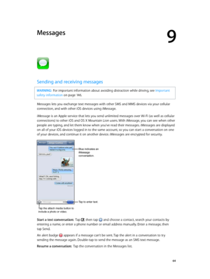 Page 649
  64
Messages
Sending and receiving messages
WARNING:  For important information about avoiding distraction while driving, see Important 
safety information
 on page 14 6 .
Messages lets you exchange text messages with other SMS and MMS devices via your cellular 
connection, and with other iOS devices using iMessage. 
iMessage is an Apple service that lets you send unlimited messages over Wi-Fi (as well as cellular 
connections) to other iOS and OS X Mountain Lion users. With iMessage, you can see when...