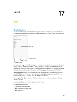 Page 10817
  10 8
Notes
Notes at a glance
Type notes on iPhone, and iCloud automatically makes them available on your other iOS devices 
and Mac computers. You can also read and create notes in other accounts, such as Gmail or Yahoo!.
Tap to edit.
Write a new note.
Share or print.
Delete this note. 
See your notes on your other devices. If you use an icloud.com, me.com, or mac.com email address 
for iCloud, go to Settings > iCloud, then turn on Notes. If you use Gmail or another IMAP account 
for iCloud, go to...