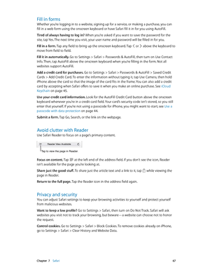 Page 67 Chapter  7    Safari 67
Fill in forms
Whether you’re logging in to a website, signing up for a service, or making a purchase, you can 
fill in a web form using the onscreen keyboard or have Safari fill it in for you using AutoFill.
Tired of always having to log in? When you’re asked if you want to save the password for the 
site, tap Yes. The next time you visit, your user name and password will be filled in for you.
Fill in a form. Tap any field to bring up the onscreen keyboard. Tap 
 or  above the...