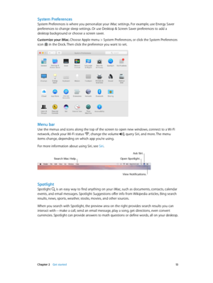 Page 13 Chapter 2    Get started 13
System Preferences
System Preferences is where you personalize your iMac settings. For example, use Energy Saver 
preferences to change sleep settings. Or use Desktop & Screen Saver preferences to add a 
desktop background or choose a screen saver.
Customize your iMac. Choose Apple menu > System Preferences, or click the System Preferences 
icon 
 in the Dock. Then click the preference you want to set. 
Menu bar
Use the menus and icons along the top of the screen to open new...