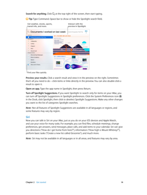 Page 14 Chapter 2    Get started 14
Search for anything. Click  at the top right of the screen, then start typing.
 Tip: Type Command–Space bar to show or hide the Spotlight search field.
Interact with the preview in Spotlight.Get weather\f stocks\f sports\f transit info\f an\b more.
Fin\b your files quickly.
Preview your results. Click a search result and view it in the preview on the right. Sometimes 
that’s all you need to do—click items or links directly in the preview. You can also double-click a 
result...