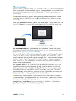 Page 27 Chapter 2    Get started 27
Migrate your data
It’s easy to move your files and settings from another Mac or PC to your iMac. To transfer the data 
when you first set up your iMac, use Setup Assistant. To transfer data later, you can use Migration 
Assistant. If both computers are connected to the same Wi-Fi network, you can transfer the 
data wirelessly.
 Tip: For best results, make sure your iMac is running the latest version of macOS. To check 
for software updates, click the App Store icon 
 in the...