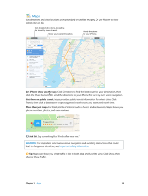 Page 39 Chapter 3    Apps 39
Maps
Get directions and view locations using standard or satellite imagery. Or use Flyover to view 
select cities in 3D.
Get detailed directions, including for travel b\f mass transit.Send directions 
to \four i\bhone.Show \four current location.
Let iPhone show you the way. Click Directions to find the best route for your destination, then 
click the Share button 
 to send the directions to your iPhone for turn-by-turn voice navigation.
Get there on public transit. Maps provides...