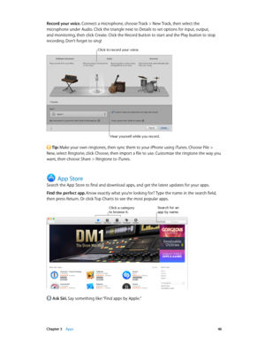 Page 46 Chapter 3    Apps 46
Record your voice. Connect a microphone, choose Track > New Track, then select the 
microphone under Audio. Click the triangle next to Details to set options for input, output, 
and monitoring, then click Create. Click the Record button to start and the Play button to stop 
recording. Don’t forget to sing!
Click to record your voice.
Hear yourself \fhile you record.
 Tip: Make your own ringtones, then sync them to your iPhone using iTunes. Choose File > 
New, select Ringtone, click...
