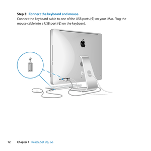 Page 1212Chapter 1      Ready, Set Up, Go
Step 3: Connect the keyboard and mouse.
Connect	the	keyboard	cable	to	one	of	the	USB	ports	(d)	on	your	iMac. 	Plug	the	
mouse	cable	into	a	USB	port	(d)	on	the	keyboard.
®
d
d
d 