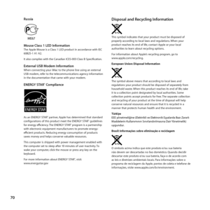 Page 7070
Russia
Mouse Class 1 LED InformationThe	Apple	Mouse	is	a	Class	1	LED	product	in	accordance	with	IEC	
60825-1	A1	A2.	
It	also	complies	with	the	Canadian	ICES-003	Class	B	Specification. 	
External USB Modem InformationWhen	connecting	your	iMac	to	the	phone	line	using	an	external	
USB	modem,	refer	to	the	telecommunications	agency	information	
in	the	documentation	that	came	with	your	modem.
ENERGY STAR® Compliance
As	an	ENERGY	STAR®	partner, 	Apple	has	determined	that	standard	
configurations	of	this...