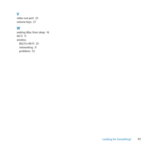 Page 7777
Looking for Something?
Vvideo	out	port	 23
volume	keys	 27
Wwaking	iMac	from	sleep	 16
Wi-Fi	 11
wireless 802.11n	 Wi-Fi	25
networking	 11
problems	 53 