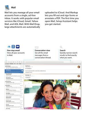 Page 12Mail
One-stop emailView all your accounts  
in Mail. 
Mail lets you manage all your email 
accounts from a single, ad-free 
inbox. It works with popular email 
services like iCloud, Gmail, Yahoo 
Mail, and AOL Mail. With Mail Drop, 
large attachments are automatically  uploaded to iCloud. And Markup 
lets you fill out and sign forms or 
annotate a PDF. The first time you 
open Mail, Setup Assistant helps 
you get started.
SearchQuickly narrow search  
results to find exactly  
what you want.Conversation...