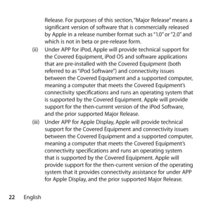 Page 2222English Release. For purposes of this section, “Major Release” means a 
significant version of software that is commercially released 
by Apple in a release number format such as “1.0” or “2.0” and 
which is not in beta or pre-release form. 
(ii)  Under APP for iPod, Apple will provide technical support for 
the Covered Equipment, iPod OS and software applications 
that are pre-installed with the Covered Equipment (both 
referred to as “iPod Software”) and connectivity issues 
between the Covered...