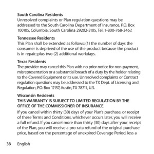 Page 3838English
 
South Carolina Residents 
Unresolved complaints or Plan regulation questions may be 
addressed to the South Carolina Department of Insurance, P.O. Box 
100105, Columbia, South Carolina 29202-3105, Tel: 1-800-768-3467. 
  Tennessee Residents 
This Plan shall be extended as follows: (1) the number of days the 
consumer is deprived of the use of the product because the product 
is in repair; plus two (2) additional workdays. 
  Texas Residents 
The provider may cancel this Plan with no prior...