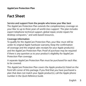 Page 55
English
AppleCare Protection Plan
Fact Sheet
Service and support from the people who know your Mac best
The AppleCare Protection Plan extends the complimentary coverage on 
your Mac to up to three years of world-class support.
* The plan includes 
expert telephone technical support, global repair, onsite repairs for 
desktop computers,
** and web-based resources.
Coverage information
To qualify for the AppleCare Protection Plan, your Mac must still be 
under its original Apple hardware warranty. Keep...