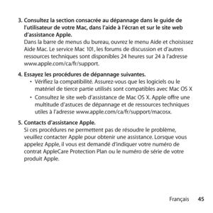 Page 4545
Français
3.
 Consultez la section consacrée au dépannage dans le guide de 
l’utilisateur de votre Mac, dans l’aide à l’écran et sur le site web 
d’assistance Apple.
Dans la barre de menus du bureau, ouvrez le menu Aide et choisissez 
Aide Mac. Le service Mac 101, les forums de discussion et d’autres 
ressources techniques sont disponibles 24 heures sur 24 à l’adresse 
www.apple.com/ca/fr/support.
4.  Essayez les procédures de dépannage suivantes.
• Vérifiez la compatibilité. Assurez-vous que les...