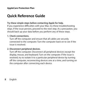 Page 88English
Try these simple steps before contacting Apple for help.
If you experience difficulties with your Mac, try these troubleshooting 
steps. If the issue persists, proceed to the next step. As a precaution, you 
should back up your data before you perform any of these steps.
1.
 Check connections.
Turn off the computer and ensure that all cables are securely 
connected to the computer. Turn the computer back on to see if the 
issue is resolved.
2.  Disconnect peripheral devices.
Turn off the...