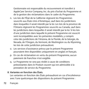 Page 7272FrançaisGestionnaire est responsable du recouvrement et transfert à 
AppleCare Service Company, Inc. du prix d’achat du Programme et 
de la gestion des réclamations dans le cadre du Programme. 
n.   Les lois de l’État de la Californie régissent les Programmes 
souscrits aux États-Unis d’Amérique, sauf dans les juridictions 
dans lesquelles il serait interdit par la loi. Les lois de la province de 
l’Ontario régissent les Programmes souscrits au Canada, sauf dans 
les juridictions dans lesquelles il...