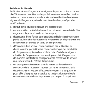 Page 7575
Français
 
Résidents du Nevada 
Résiliation : Aucun Programme en vigueur depuis au moins soixante-
dix (70) jours ne peut être résilié par le fournisseur avant l’expiration 
du terme convenu ou une année après la date effective d’entrée en 
vigueur du Programme, selon la première des deux, sauf pour les 
motifs suivants : 
a.  défaut par le titulaire de payer une somme due; 
b.   condamnation du titulaire à un crime qui aurait pour effet de faire 
augmenter la prestation de service requise; 
c....