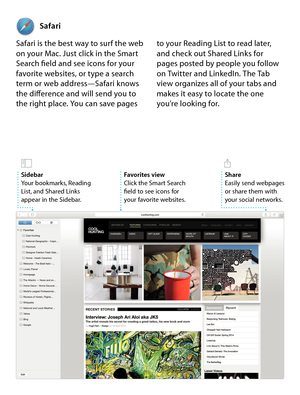 Page 11Safari is the best way to surf the web 
on your Mac. Just click in the Smart 
Search field and see icons for your 
favorite websites, or type a search 
term or web address—Safari knows 
the difference and will send you to 
the right place. You can save pagesSafari
to your Reading List to read later, 
and check out Shared Links for 
pages posted by people you follow 
on Twitter and LinkedIn. The Tab 
view organizes all of your tabs and 
makes it easy to locate the one 
you’re looking for.
Favorites view...
