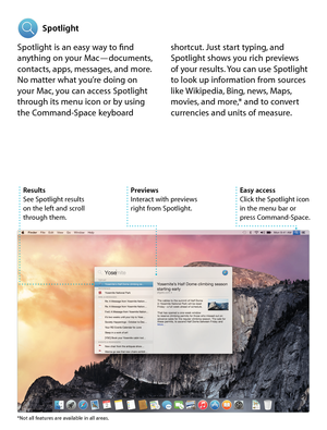 Page 16Spotlight
Previews
Interact with previews 
right from Spotlight. 
Results
See Spotlight results 
on the left and scroll 
through them. Easy access
Click the Spotlight icon 
in the menu bar or 
press Command-Space.
Spotlight is an easy way to find 
anything on your Mac—documents, 
contacts, apps, messages, and more. 
No matter what you’re doing on 
your Mac, you can access Spotlight 
through its menu icon or by using 
the Command-Space keyboard shortcut. Just start typing, and 
Spotlight shows you rich...