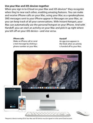 Page 10Use your Mac and iOS devices togetherWhen you sign in to iCloud on your Mac and iOS devices* they recognize 
when they’re near each other, enabling amazing features. You can make  
and receive iPhone calls on your Mac, using your Mac as a speakerphone. 
SMS messages sent to your iPhone appear in Messages on your Mac, so  
you can keep track of all your conversations. With Instant Hotspot, your  
Mac can automatically use the personal hotspot on your iPhone. And with 
Handoff, you can start an activity on...